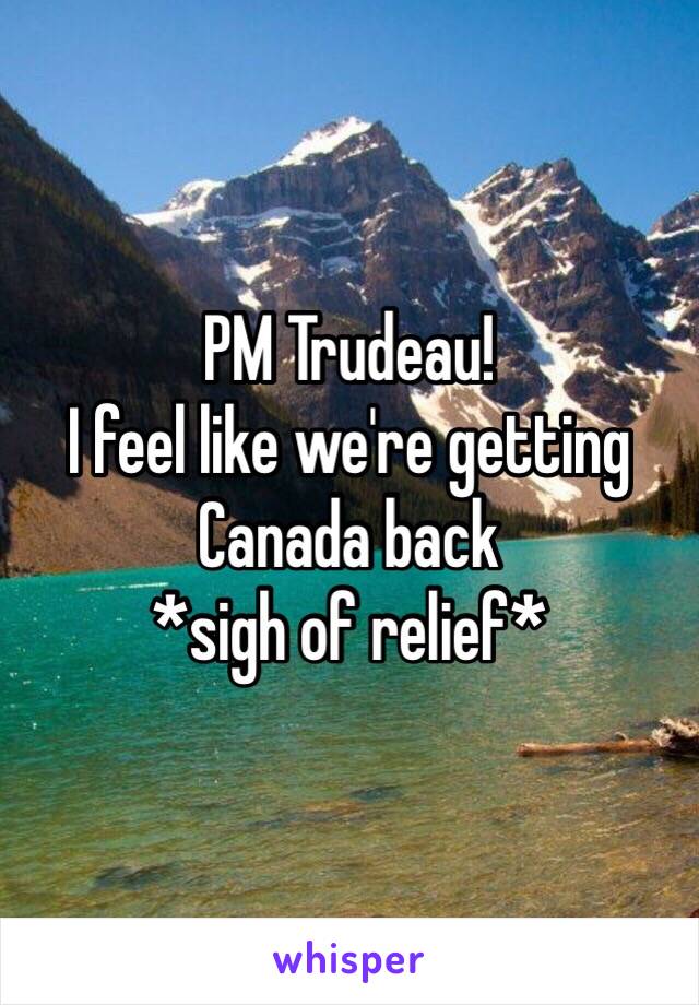 PM Trudeau!
I feel like we're getting Canada back 
*sigh of relief* 