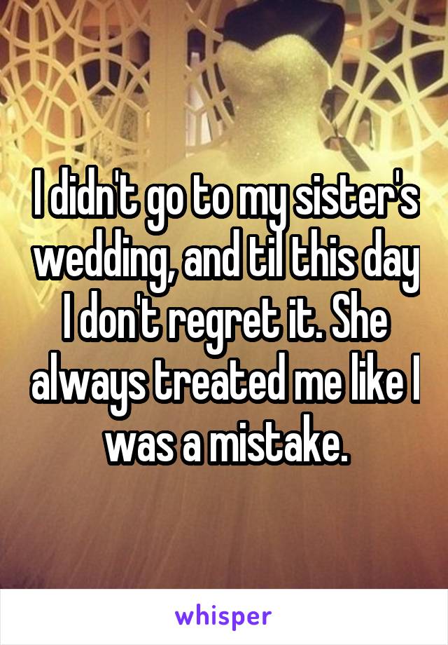 I didn't go to my sister's wedding, and til this day I don't regret it. She always treated me like I was a mistake.