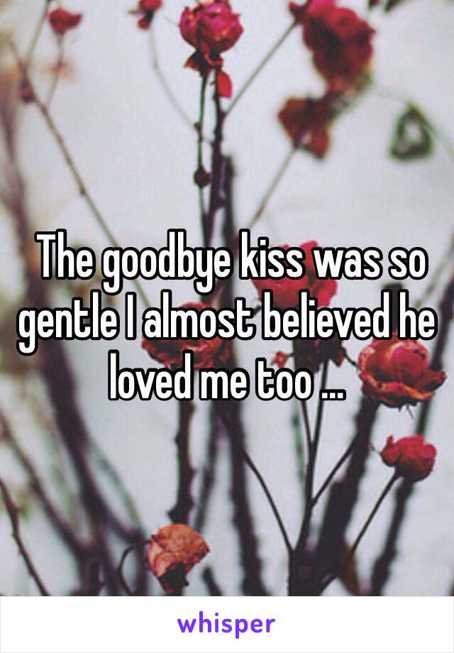  The goodbye kiss was so gentle I almost believed he loved me too ...