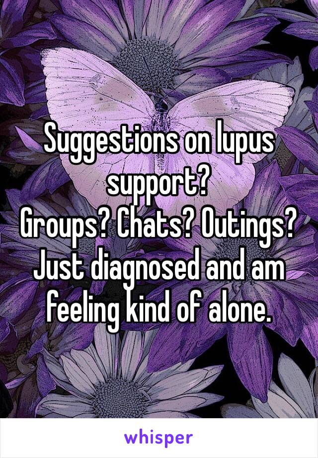 Suggestions on lupus support?
Groups? Chats? Outings?
Just diagnosed and am feeling kind of alone.