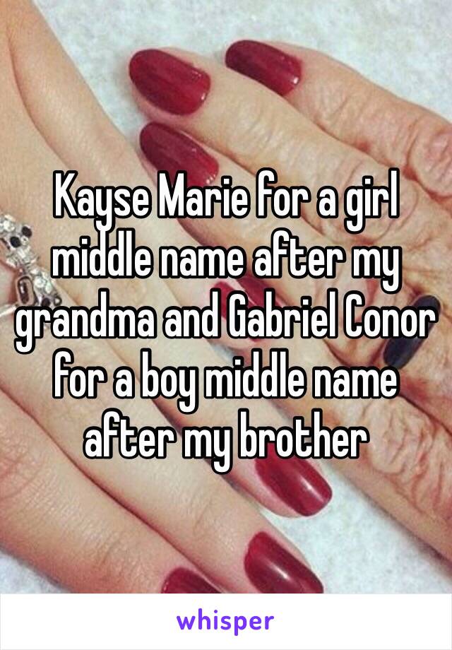 Kayse Marie for a girl middle name after my grandma and Gabriel Conor for a boy middle name after my brother 