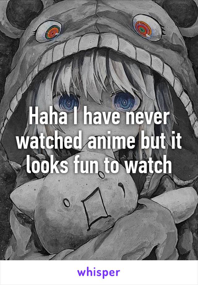 Haha I have never watched anime but it looks fun to watch