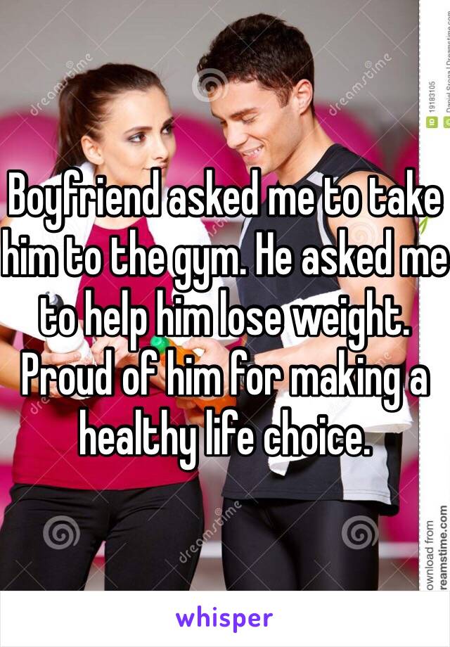 Boyfriend asked me to take him to the gym. He asked me to help him lose weight. Proud of him for making a healthy life choice.