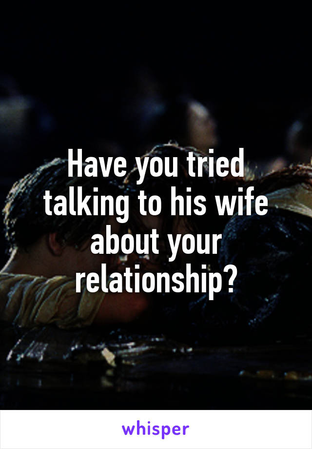 Have you tried talking to his wife about your relationship?