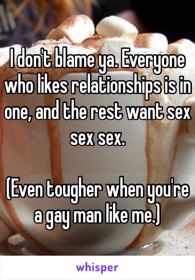 I don't blame ya. Everyone who likes relationships is in one, and the rest want sex sex sex.

(Even tougher when you're a gay man like me.)