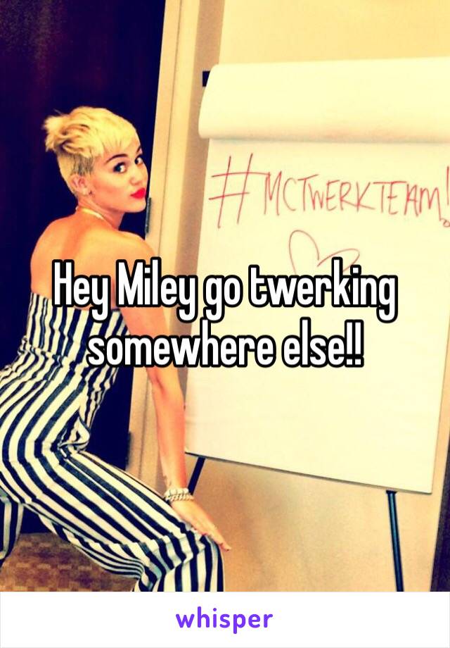 Hey Miley go twerking somewhere else!!