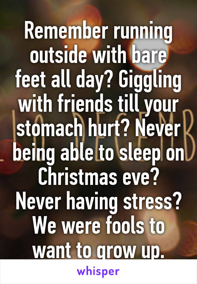 Remember running outside with bare feet all day? Giggling with friends till your stomach hurt? Never being able to sleep on Christmas eve? Never having stress? We were fools to want to grow up.