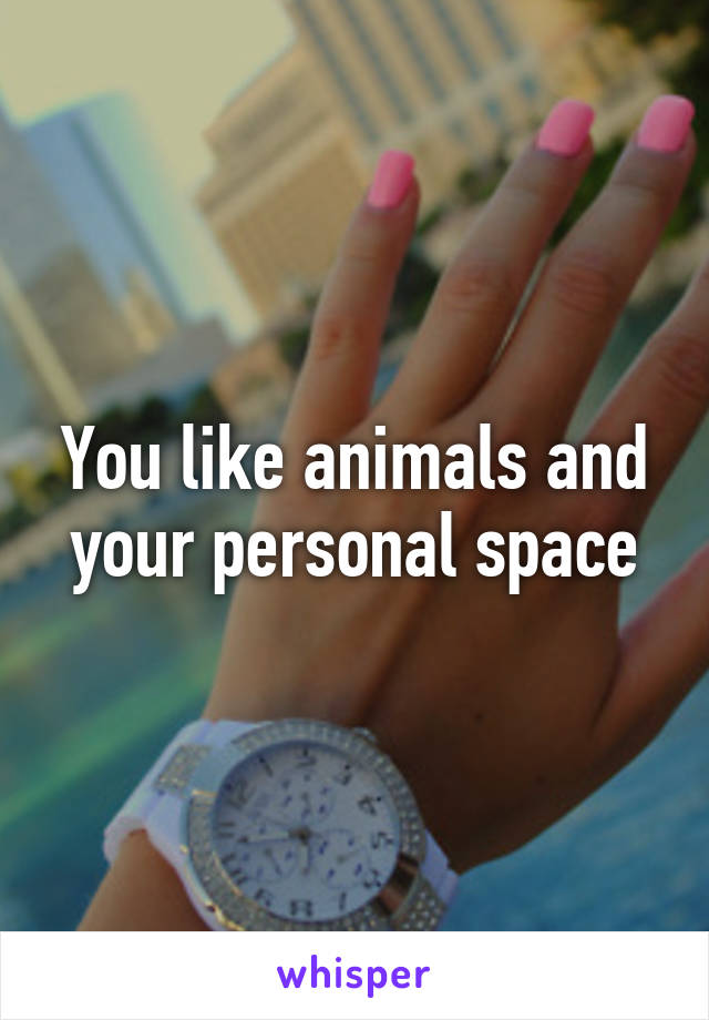 You like animals and your personal space