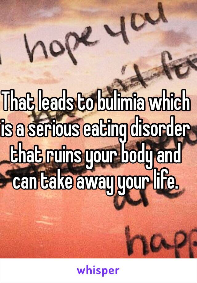 That leads to bulimia which is a serious eating disorder that ruins your body and can take away your life. 