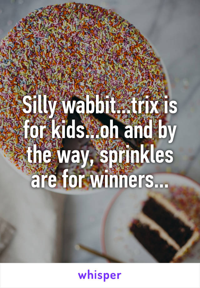 Silly wabbit...trix is for kids...oh and by the way, sprinkles are for winners...