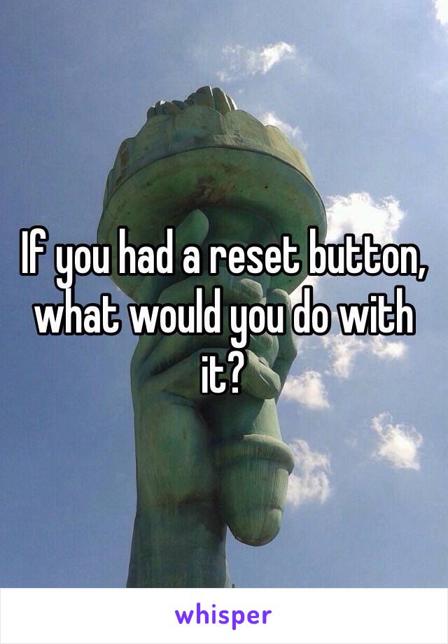 If you had a reset button, what would you do with it?