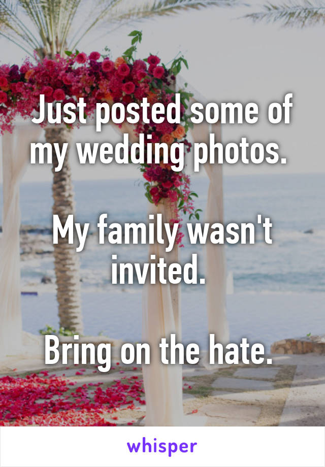 Just posted some of my wedding photos. 

My family wasn't invited. 

Bring on the hate. 