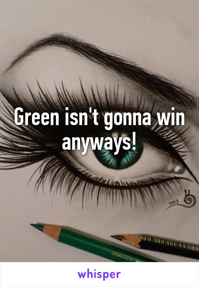 Green isn't gonna win anyways!
