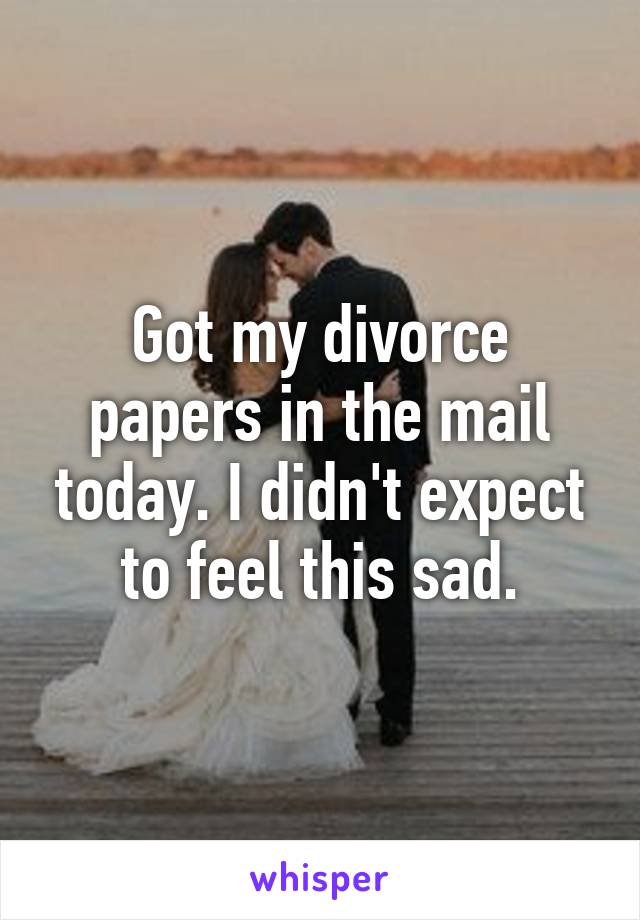 Got my divorce papers in the mail today. I didn't expect to feel this sad.