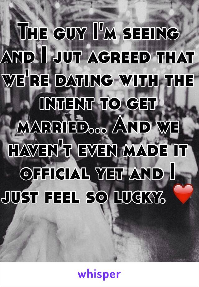 The guy I'm seeing and I jut agreed that we're dating with the intent to get married... And we haven't even made it official yet and I just feel so lucky. ❤️