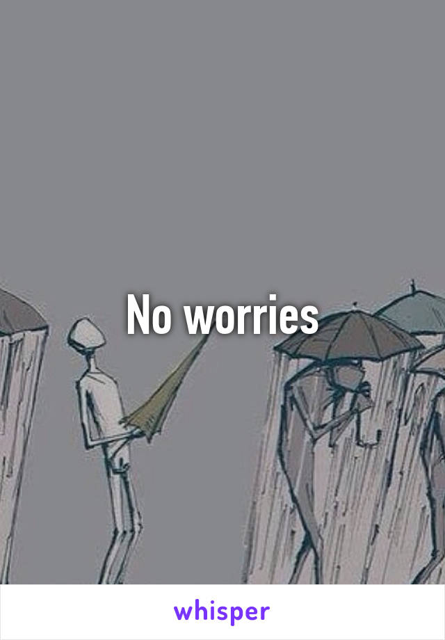 No worries