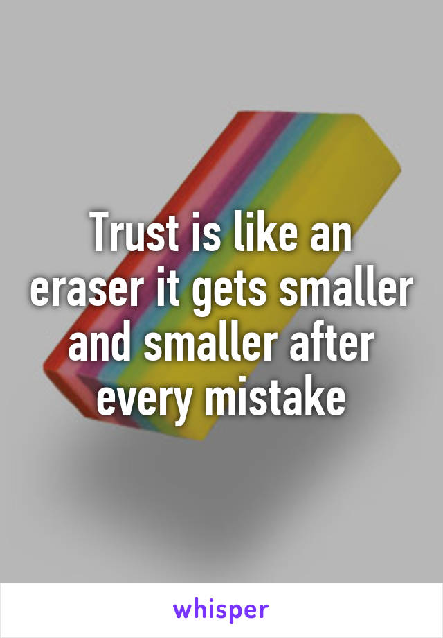 Trust is like an eraser it gets smaller and smaller after every mistake