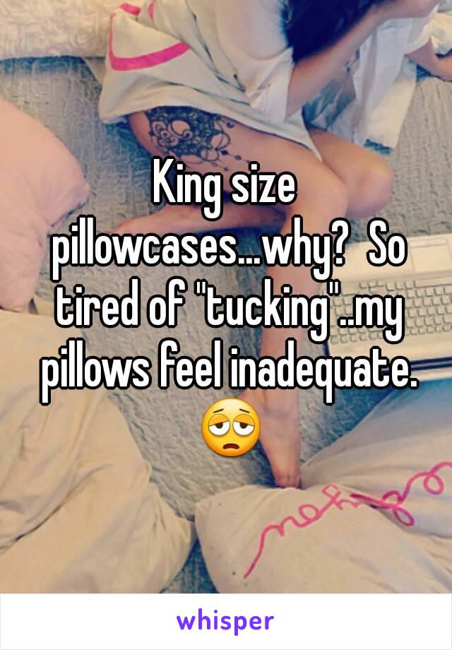 King size pillowcases...why?  So tired of "tucking"..my pillows feel inadequate. 😩