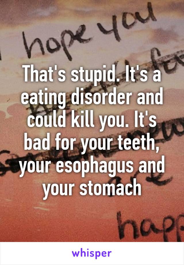 That's stupid. It's a eating disorder and could kill you. It's bad for your teeth, your esophagus and your stomach