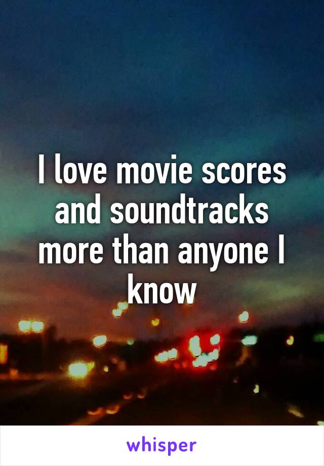 I love movie scores and soundtracks more than anyone I know