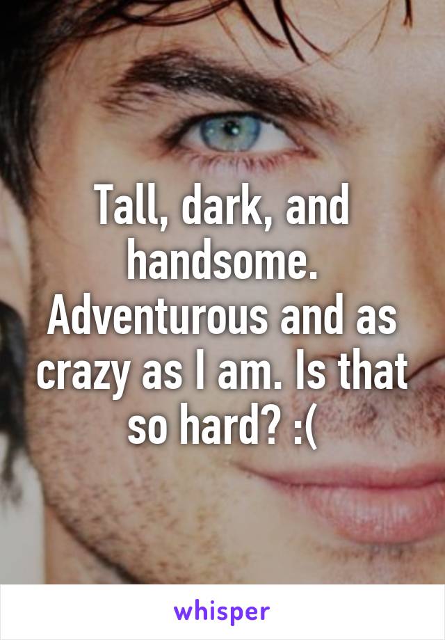 Tall, dark, and handsome. Adventurous and as crazy as I am. Is that so hard? :(