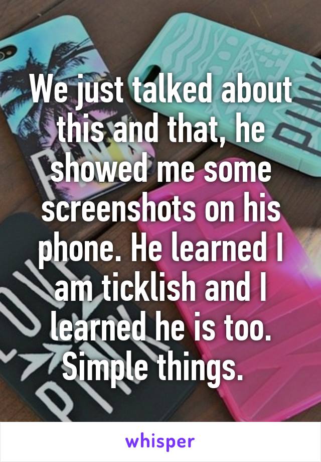 We just talked about this and that, he showed me some screenshots on his phone. He learned I am ticklish and I learned he is too. Simple things.  