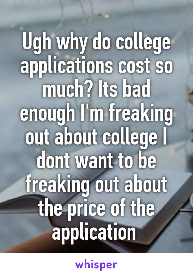 Ugh why do college applications cost so much? Its bad enough I'm freaking out about college I dont want to be freaking out about the price of the application 