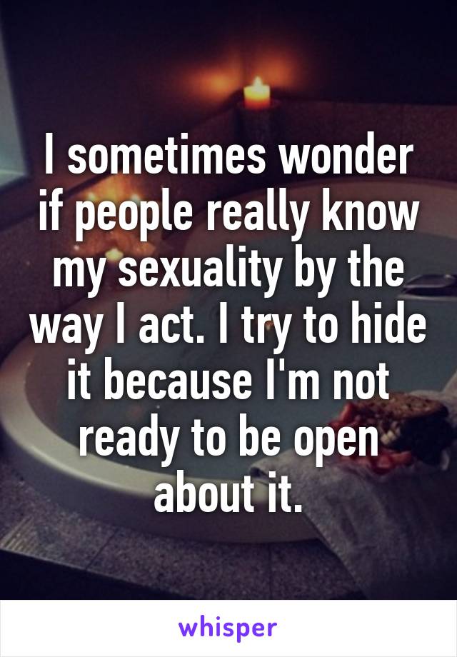 I sometimes wonder if people really know my sexuality by the way I act. I try to hide it because I'm not ready to be open about it.