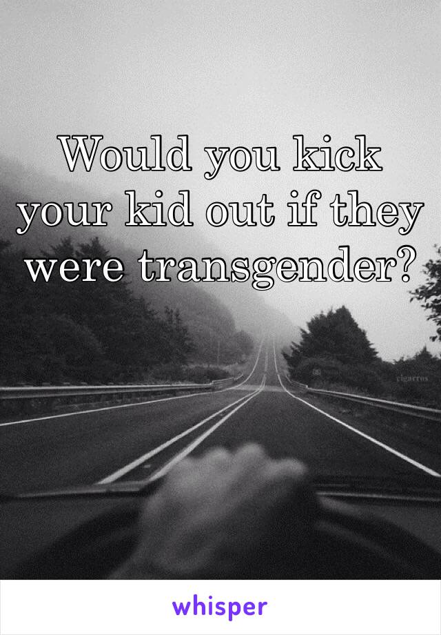 Would you kick your kid out if they were transgender? 
