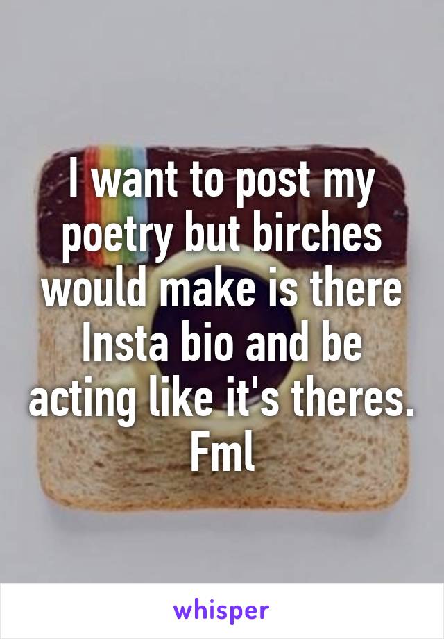 I want to post my poetry but birches would make is there Insta bio and be acting like it's theres. Fml