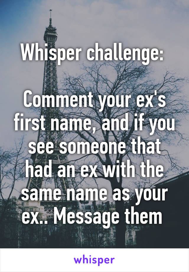 Whisper challenge: 

Comment your ex's first name, and if you see someone that had an ex with the same name as your ex.. Message them 