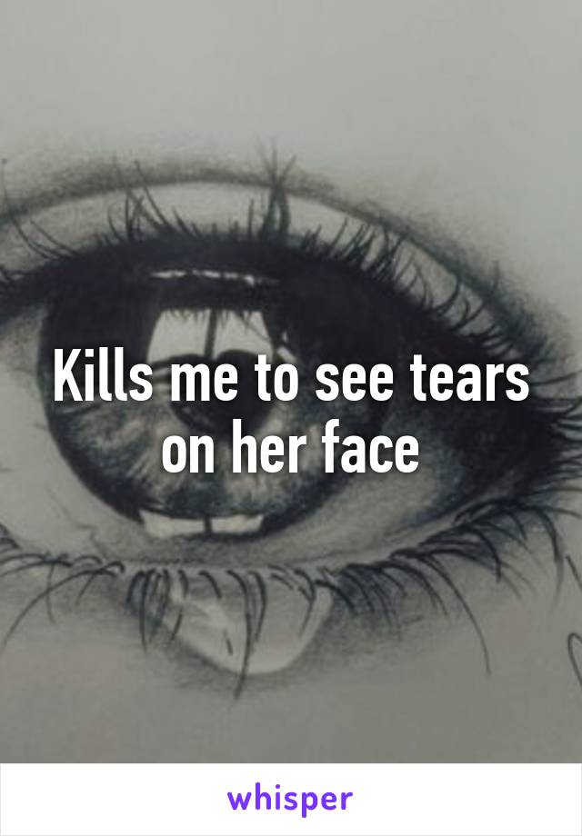 Kills me to see tears on her face