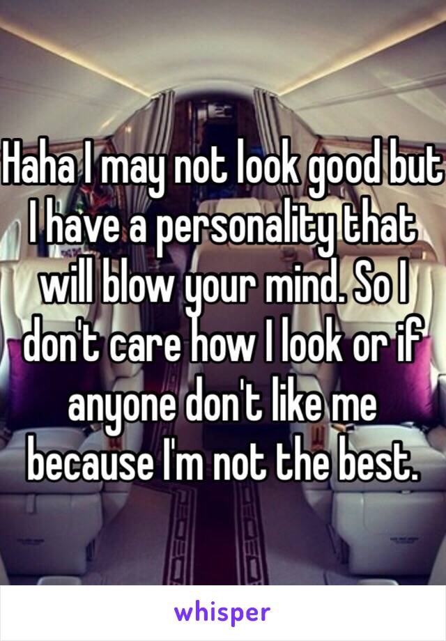 Haha I may not look good but I have a personality that will blow your mind. So I don't care how I look or if anyone don't like me because I'm not the best.