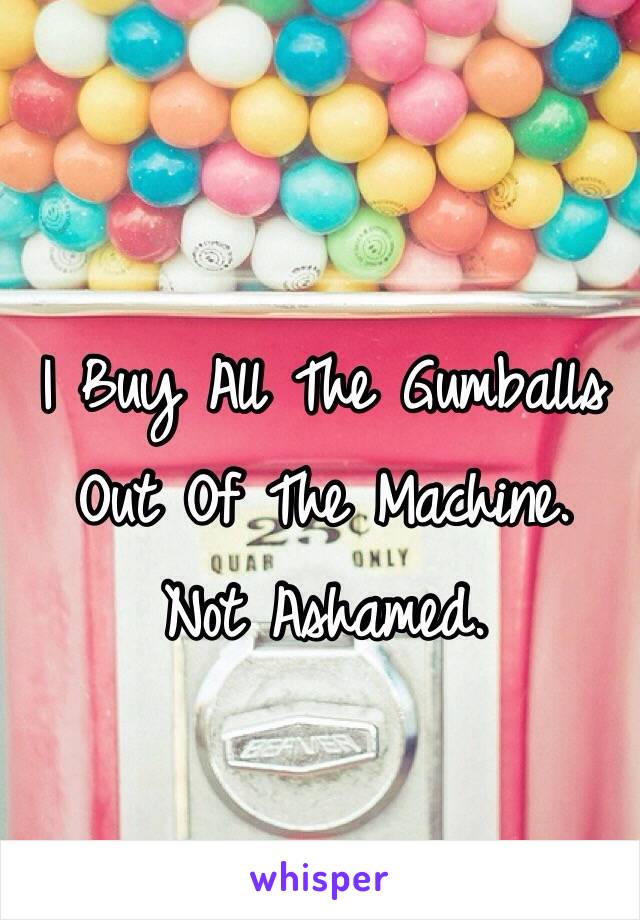 I Buy All The Gumballs Out Of The Machine.                    
Not Ashamed.