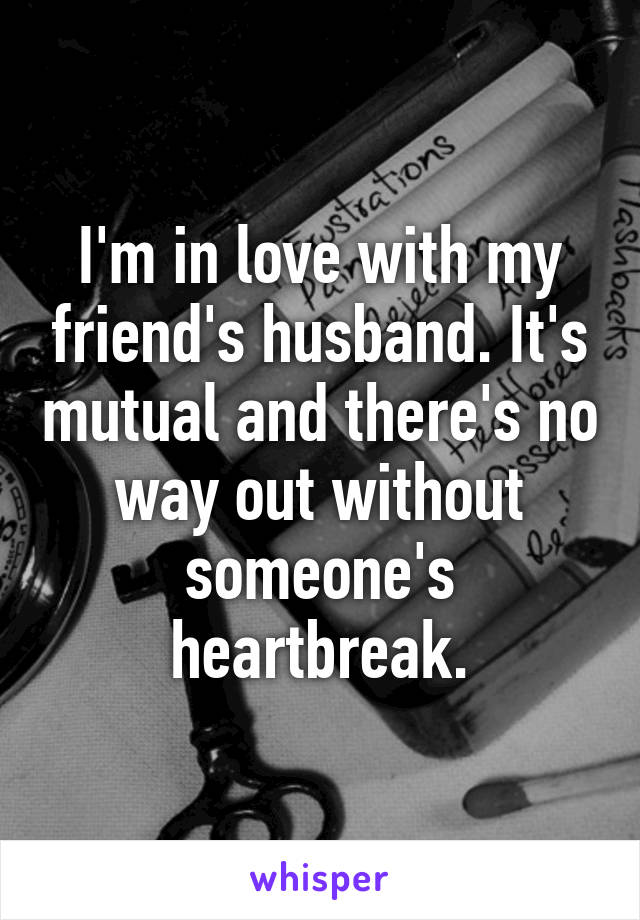 I'm in love with my friend's husband. It's mutual and there's no way out without someone's heartbreak.