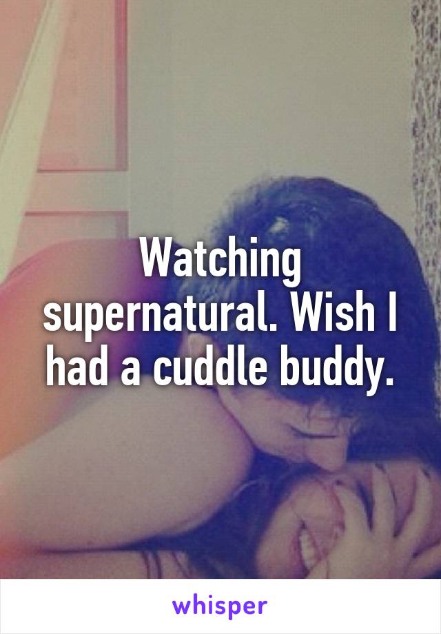 Watching supernatural. Wish I had a cuddle buddy.