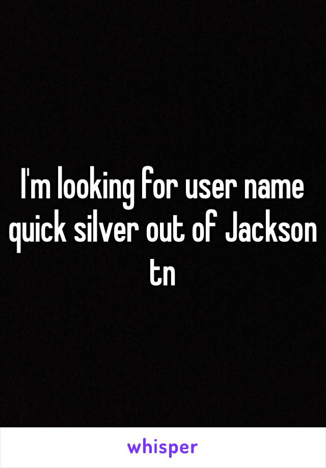 I'm looking for user name  quick silver out of Jackson tn