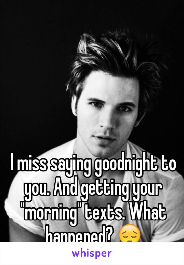 I miss saying goodnight to you. And getting your "morning" texts. What happened? 😔