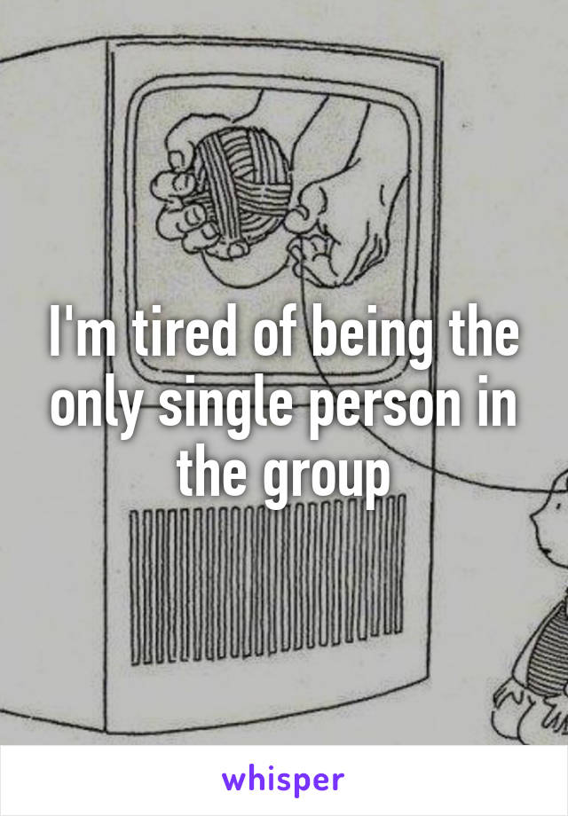 I'm tired of being the only single person in the group