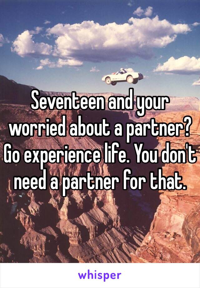 Seventeen and your worried about a partner? Go experience life. You don't need a partner for that.