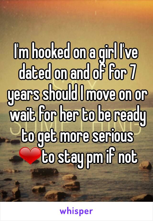 I'm hooked on a girl I've dated on and of for 7 years should I move on or wait for her to be ready to get more serious ❤to stay pm if not