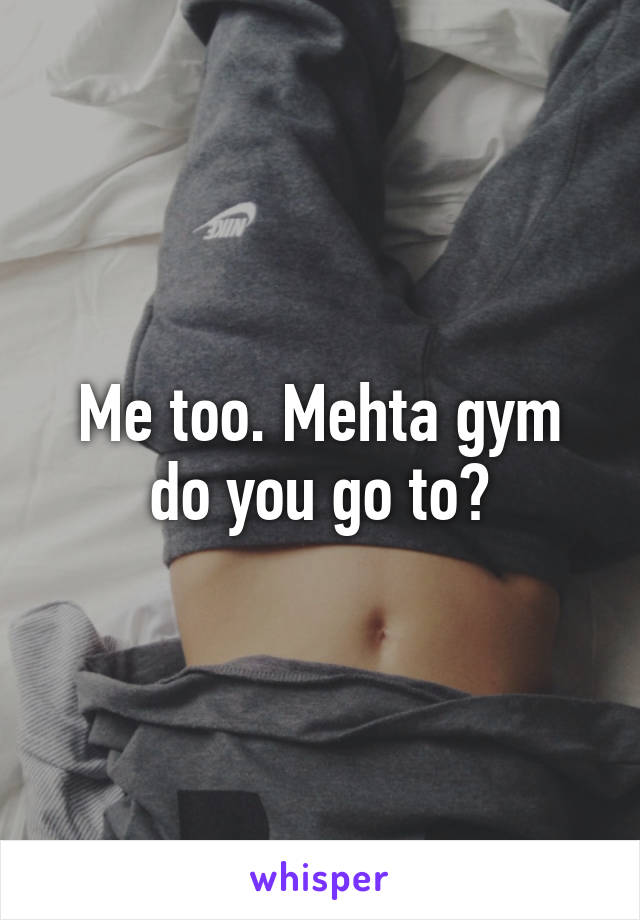 Me too. Mehta gym do you go to?