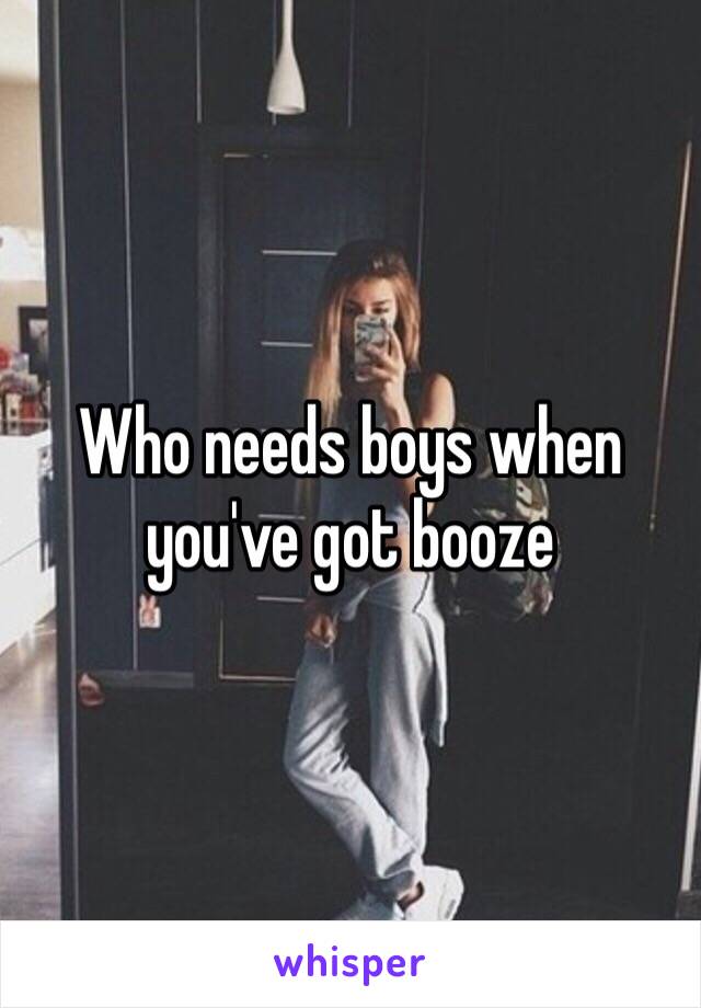 Who needs boys when you've got booze