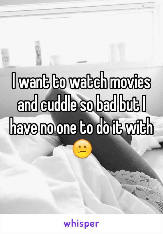 I want to watch movies and cuddle so bad but I have no one to do it with 😕