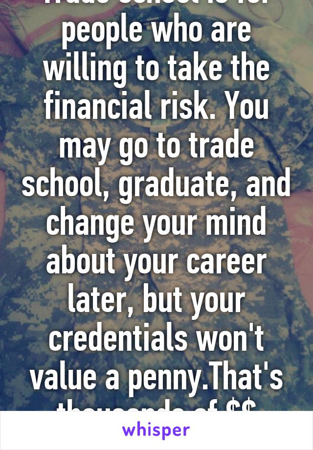 Trade school is for people who are willing to take the financial risk. You may go to trade school, graduate, and change your mind about your career later, but your credentials won't value a penny.That's thousands of $$ gone. 