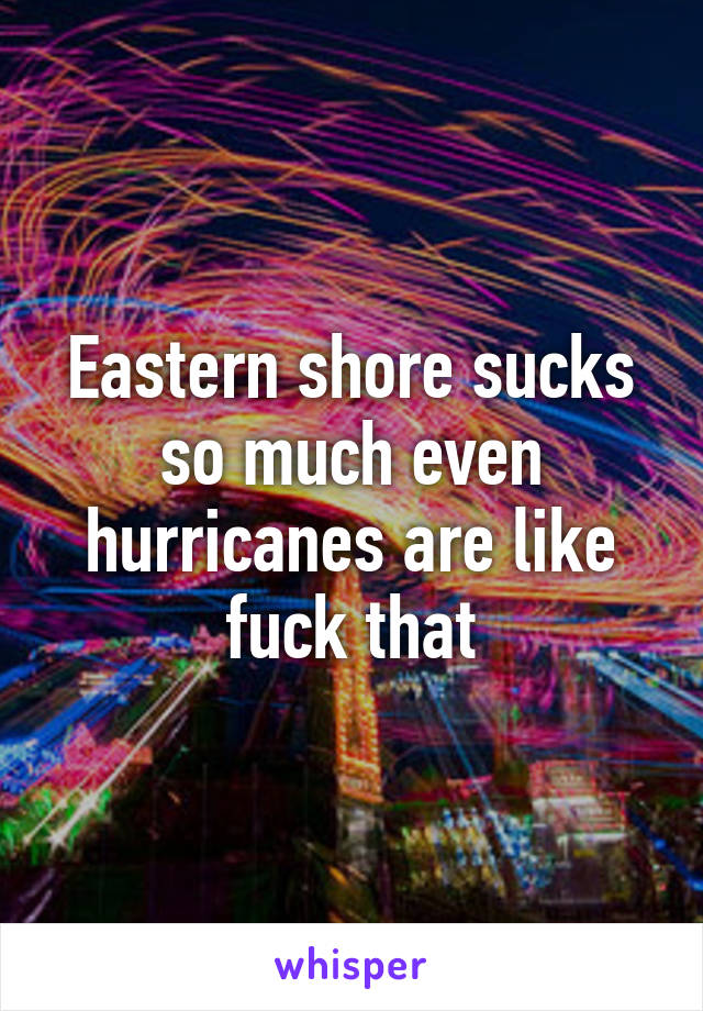 Eastern shore sucks so much even hurricanes are like fuck that