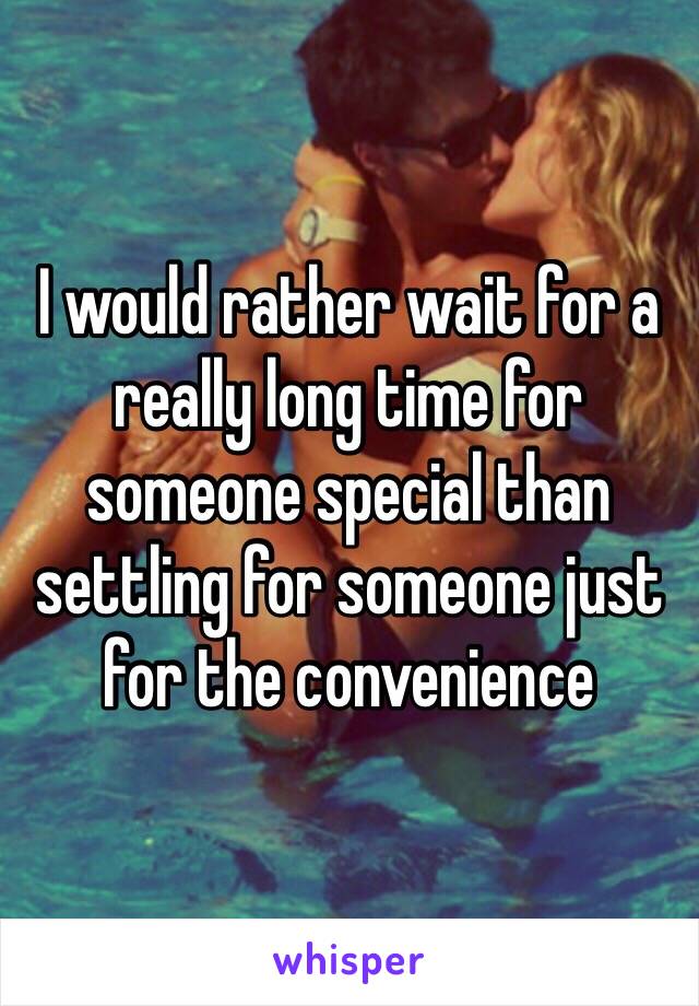 I would rather wait for a really long time for someone special than settling for someone just for the convenience 