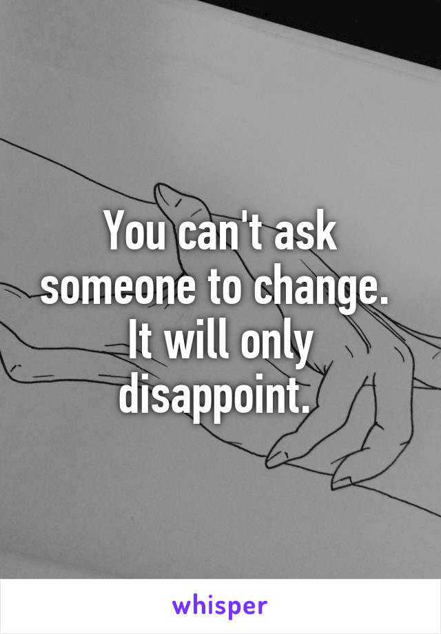 You can't ask someone to change.  It will only disappoint. 