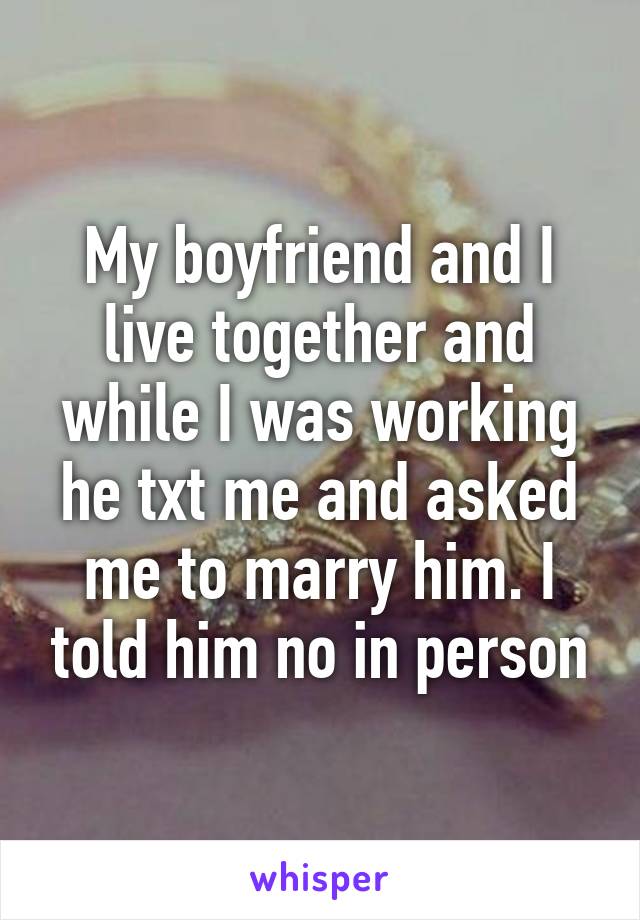 My boyfriend and I live together and while I was working he txt me and asked me to marry him. I told him no in person