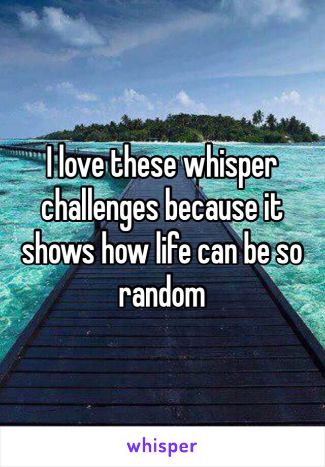 I love these whisper challenges because it shows how life can be so random